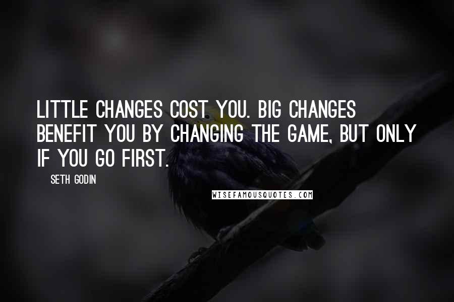 Seth Godin Quotes: Little changes cost you. Big changes benefit you by changing the game, but only if you go first.