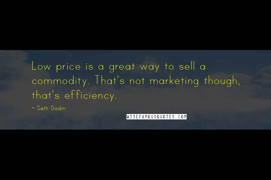 Seth Godin Quotes: Low price is a great way to sell a commodity. That's not marketing though, that's efficiency.