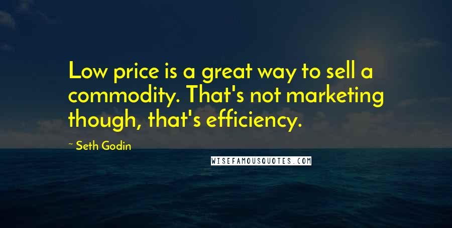 Seth Godin Quotes: Low price is a great way to sell a commodity. That's not marketing though, that's efficiency.