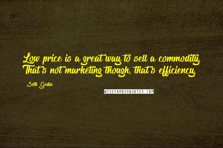 Seth Godin Quotes: Low price is a great way to sell a commodity. That's not marketing though, that's efficiency.