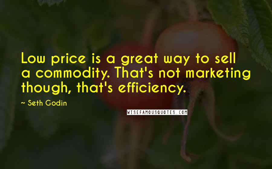 Seth Godin Quotes: Low price is a great way to sell a commodity. That's not marketing though, that's efficiency.