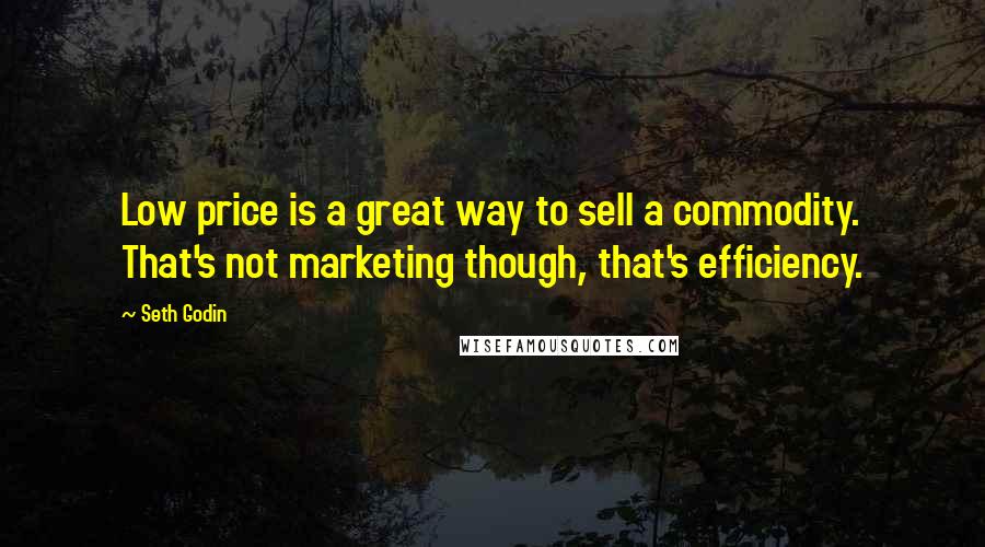 Seth Godin Quotes: Low price is a great way to sell a commodity. That's not marketing though, that's efficiency.