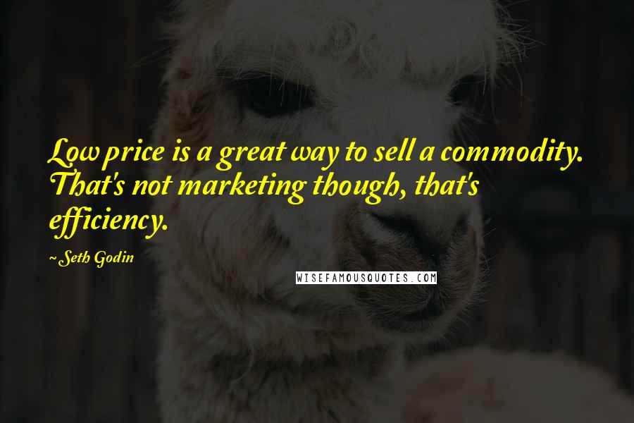 Seth Godin Quotes: Low price is a great way to sell a commodity. That's not marketing though, that's efficiency.