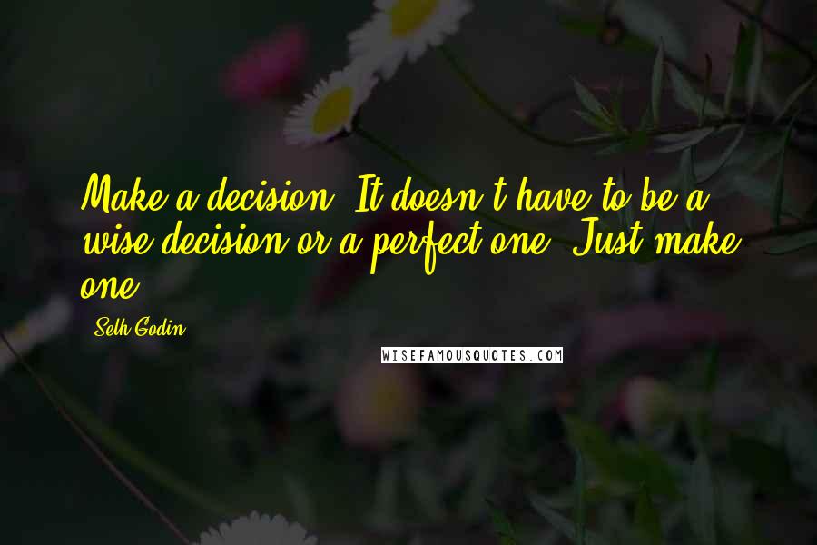 Seth Godin Quotes: Make a decision. It doesn't have to be a wise decision or a perfect one. Just make one.