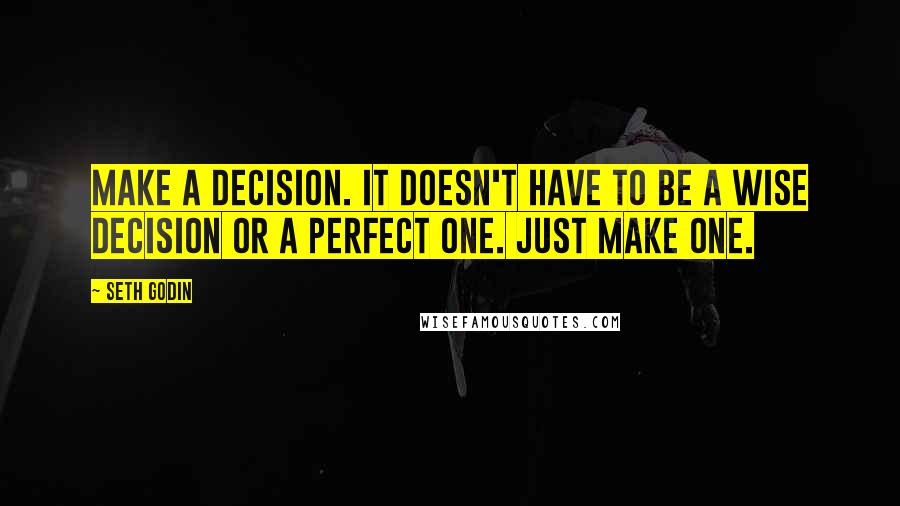 Seth Godin Quotes: Make a decision. It doesn't have to be a wise decision or a perfect one. Just make one.