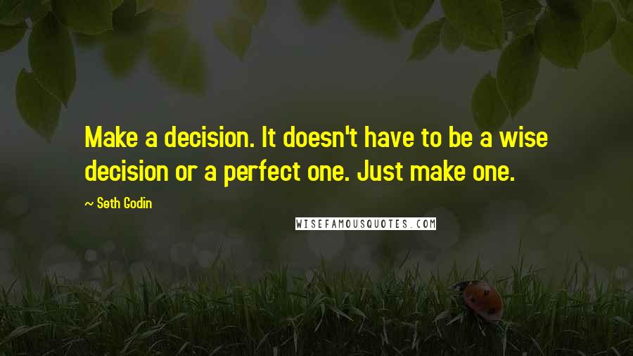 Seth Godin Quotes: Make a decision. It doesn't have to be a wise decision or a perfect one. Just make one.