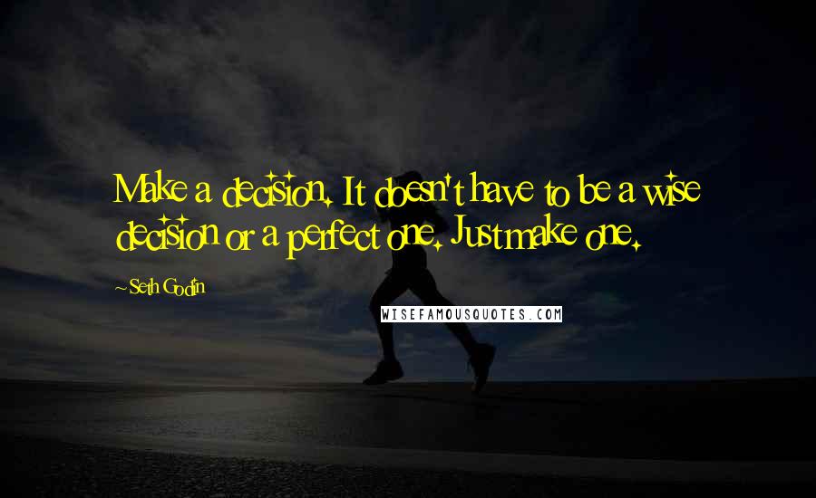 Seth Godin Quotes: Make a decision. It doesn't have to be a wise decision or a perfect one. Just make one.