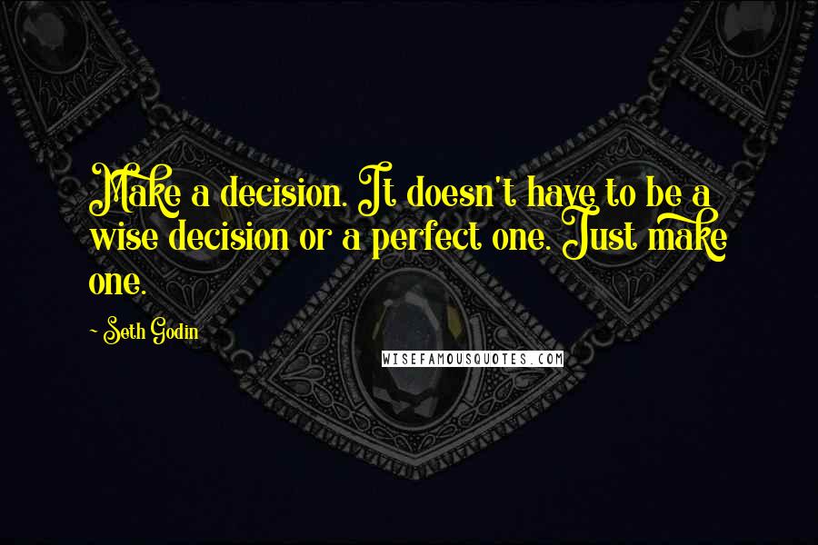 Seth Godin Quotes: Make a decision. It doesn't have to be a wise decision or a perfect one. Just make one.