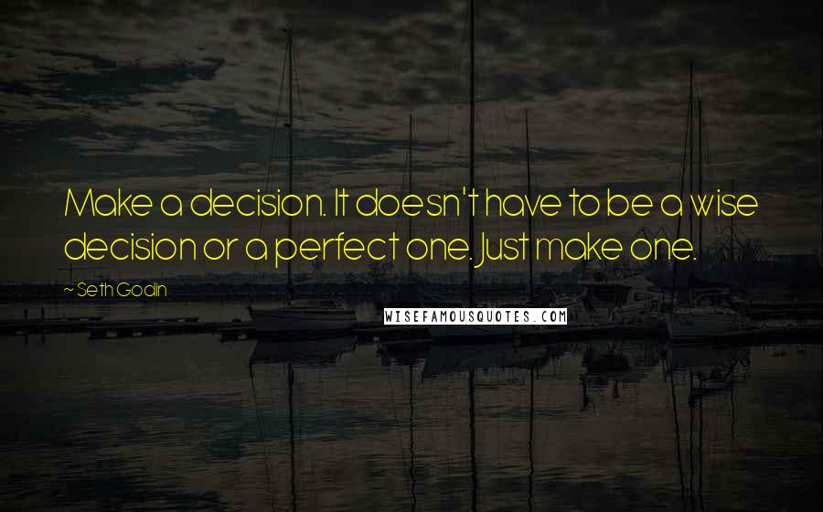 Seth Godin Quotes: Make a decision. It doesn't have to be a wise decision or a perfect one. Just make one.