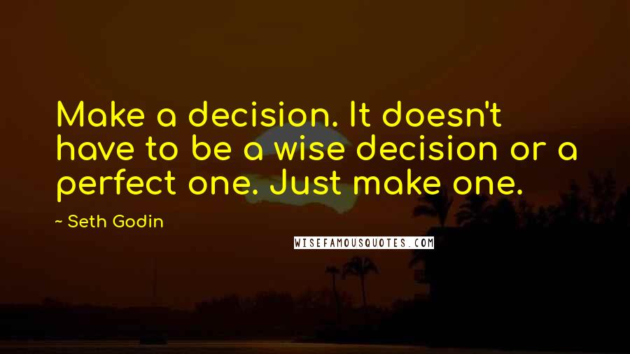 Seth Godin Quotes: Make a decision. It doesn't have to be a wise decision or a perfect one. Just make one.