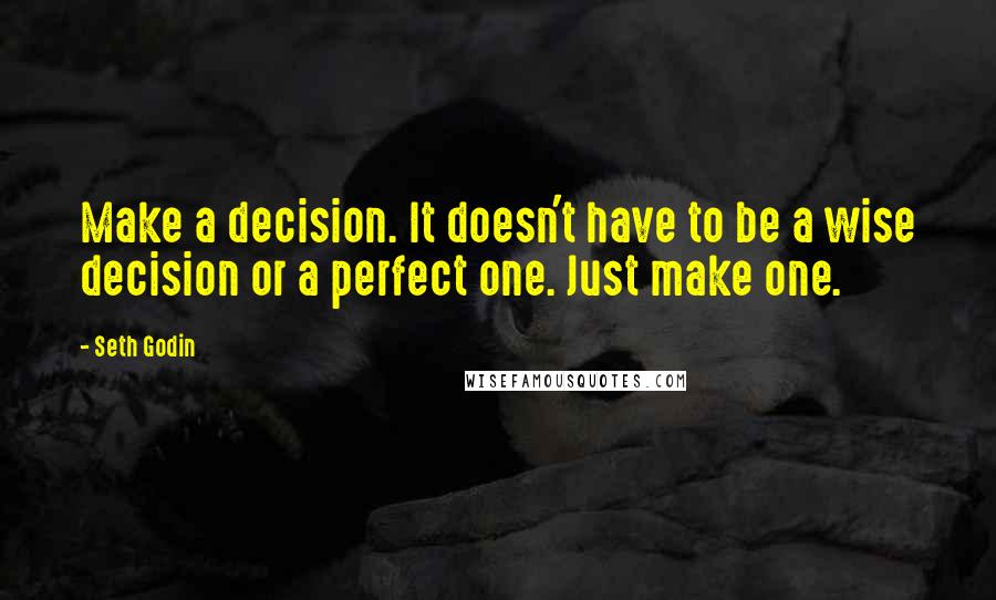 Seth Godin Quotes: Make a decision. It doesn't have to be a wise decision or a perfect one. Just make one.