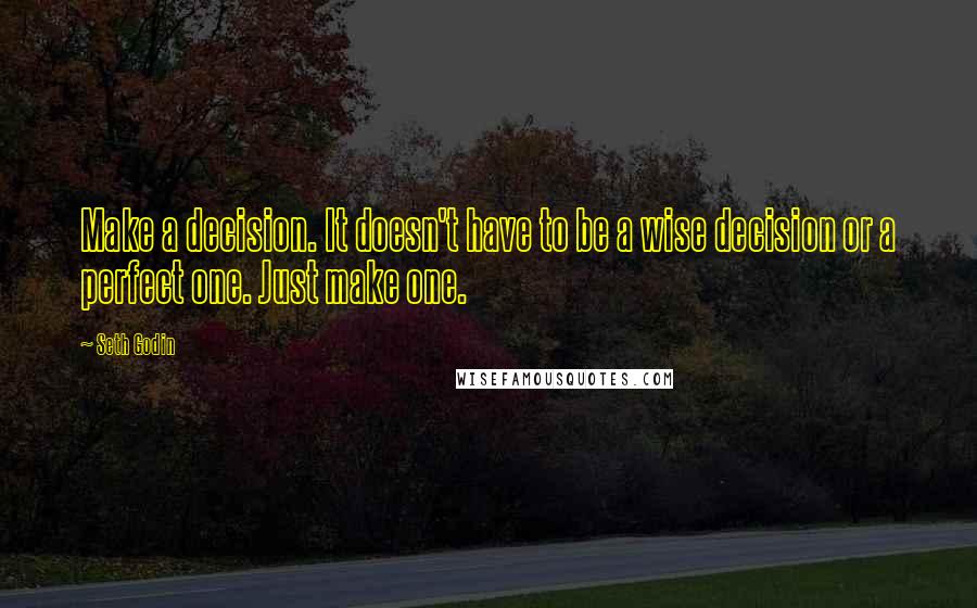 Seth Godin Quotes: Make a decision. It doesn't have to be a wise decision or a perfect one. Just make one.