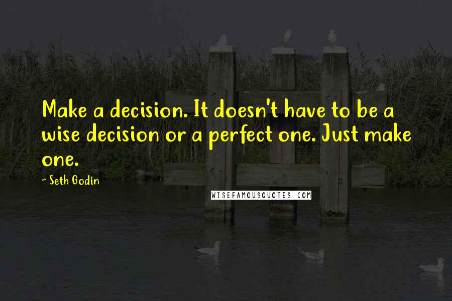 Seth Godin Quotes: Make a decision. It doesn't have to be a wise decision or a perfect one. Just make one.