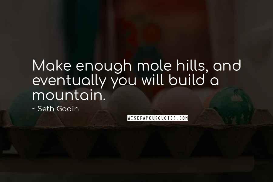 Seth Godin Quotes: Make enough mole hills, and eventually you will build a mountain.