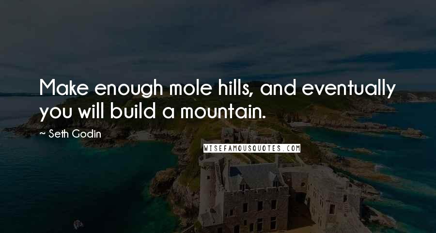 Seth Godin Quotes: Make enough mole hills, and eventually you will build a mountain.