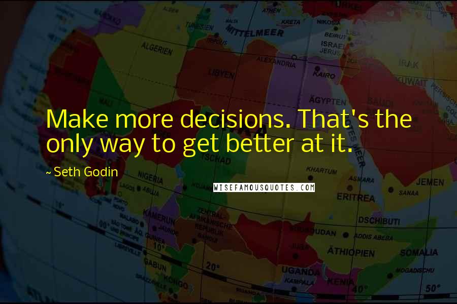 Seth Godin Quotes: Make more decisions. That's the only way to get better at it.