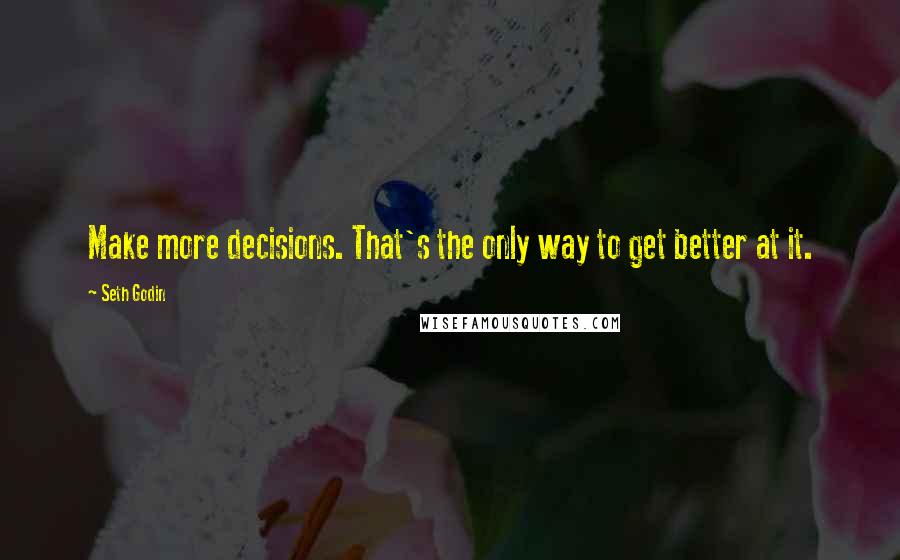 Seth Godin Quotes: Make more decisions. That's the only way to get better at it.