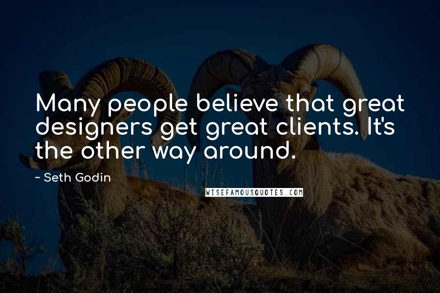 Seth Godin Quotes: Many people believe that great designers get great clients. It's the other way around.