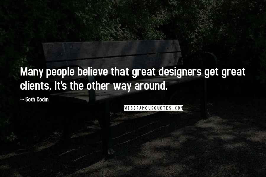 Seth Godin Quotes: Many people believe that great designers get great clients. It's the other way around.