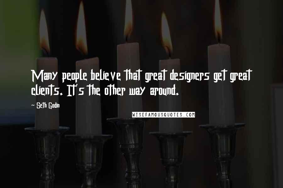 Seth Godin Quotes: Many people believe that great designers get great clients. It's the other way around.
