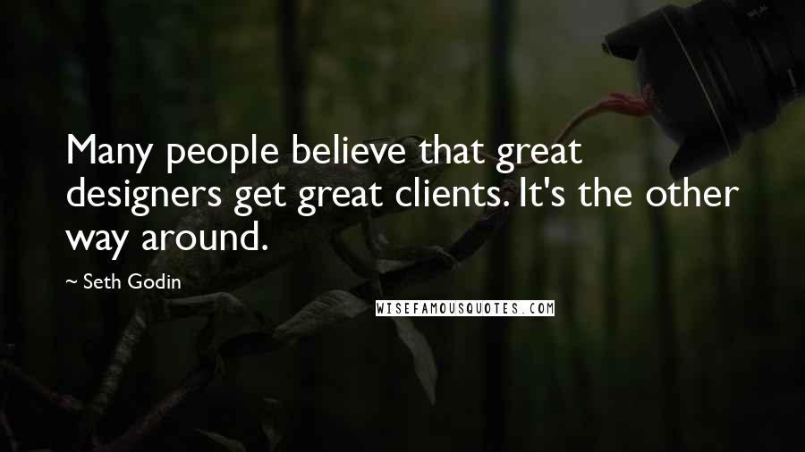Seth Godin Quotes: Many people believe that great designers get great clients. It's the other way around.