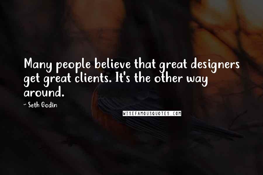 Seth Godin Quotes: Many people believe that great designers get great clients. It's the other way around.