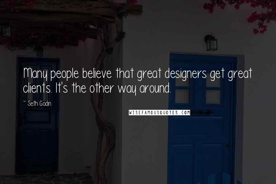 Seth Godin Quotes: Many people believe that great designers get great clients. It's the other way around.