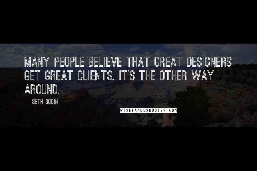 Seth Godin Quotes: Many people believe that great designers get great clients. It's the other way around.