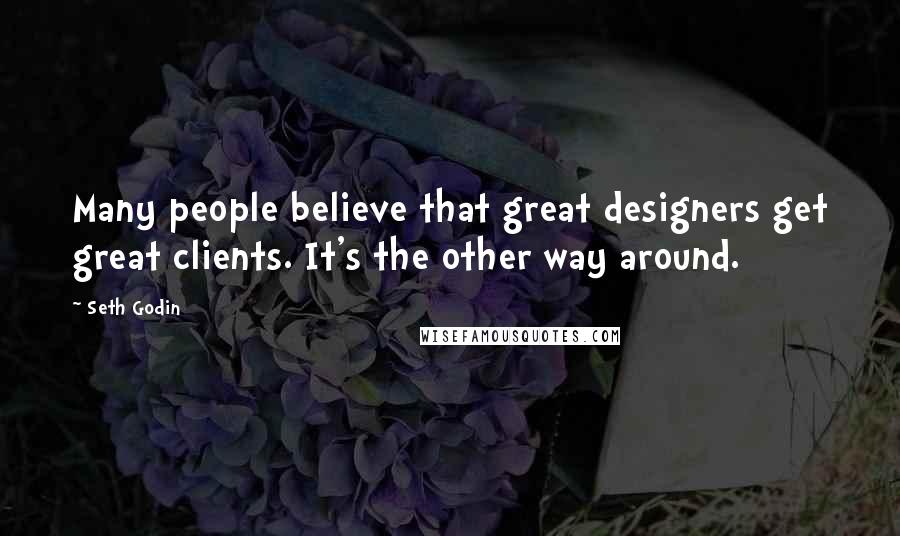Seth Godin Quotes: Many people believe that great designers get great clients. It's the other way around.