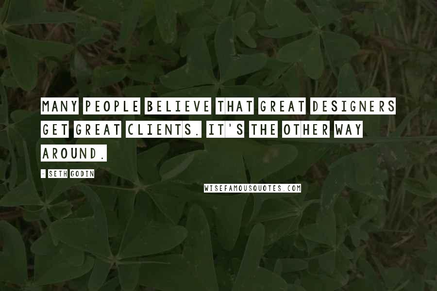 Seth Godin Quotes: Many people believe that great designers get great clients. It's the other way around.