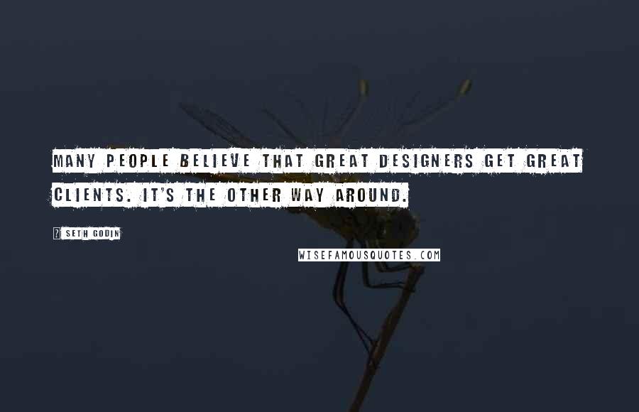 Seth Godin Quotes: Many people believe that great designers get great clients. It's the other way around.