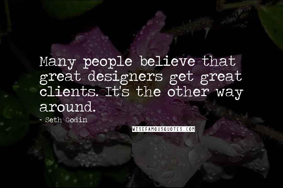 Seth Godin Quotes: Many people believe that great designers get great clients. It's the other way around.