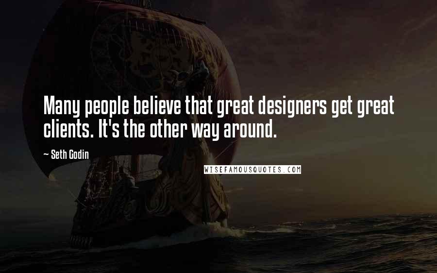 Seth Godin Quotes: Many people believe that great designers get great clients. It's the other way around.