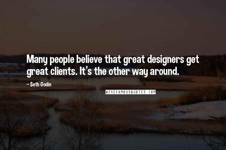 Seth Godin Quotes: Many people believe that great designers get great clients. It's the other way around.