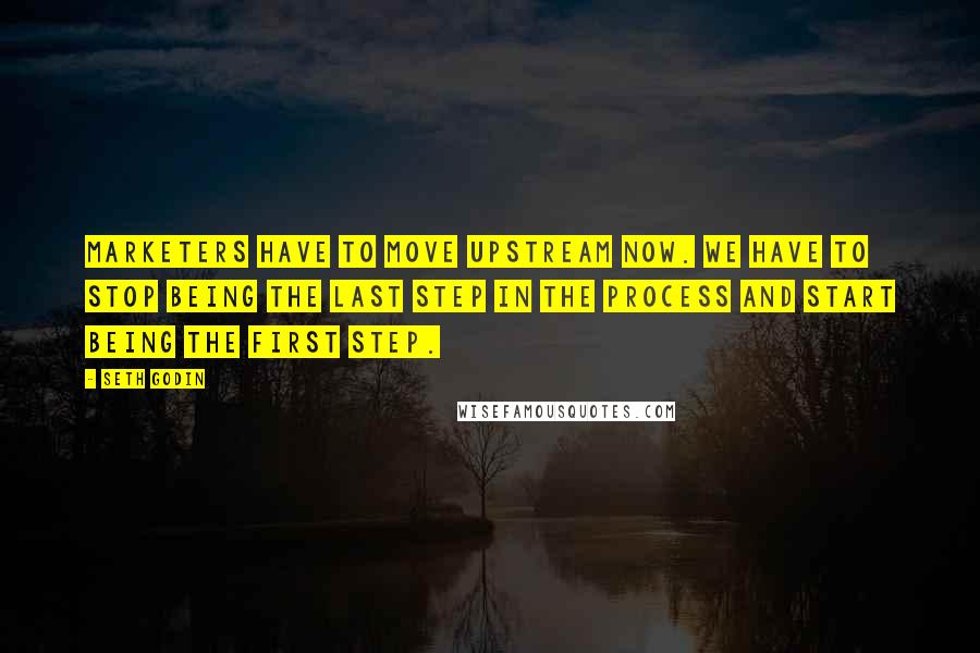 Seth Godin Quotes: Marketers have to move upstream now. We have to stop being the last step in the process and start being the first step.