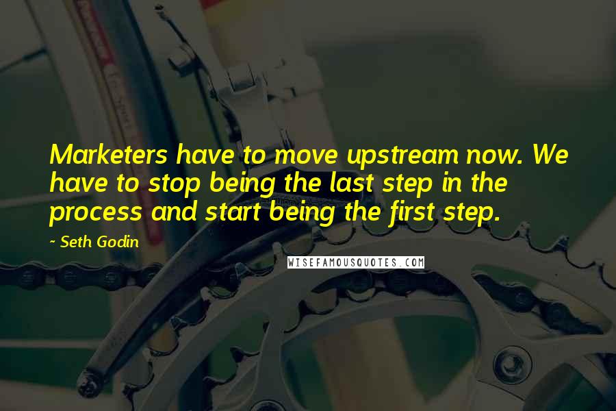 Seth Godin Quotes: Marketers have to move upstream now. We have to stop being the last step in the process and start being the first step.