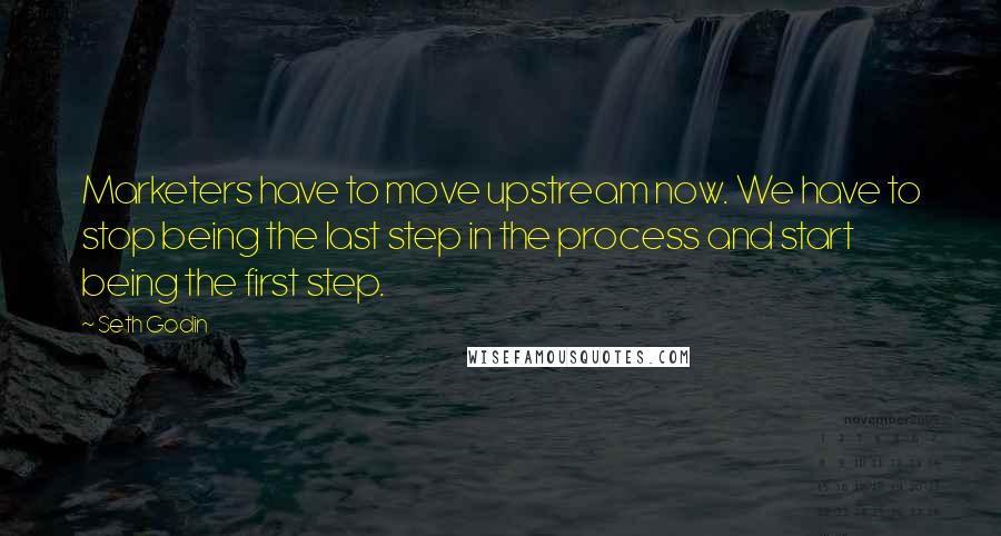 Seth Godin Quotes: Marketers have to move upstream now. We have to stop being the last step in the process and start being the first step.