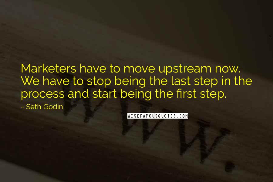 Seth Godin Quotes: Marketers have to move upstream now. We have to stop being the last step in the process and start being the first step.