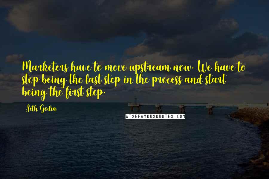 Seth Godin Quotes: Marketers have to move upstream now. We have to stop being the last step in the process and start being the first step.