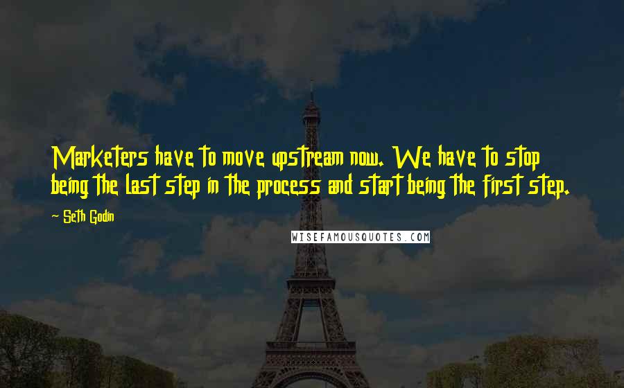 Seth Godin Quotes: Marketers have to move upstream now. We have to stop being the last step in the process and start being the first step.