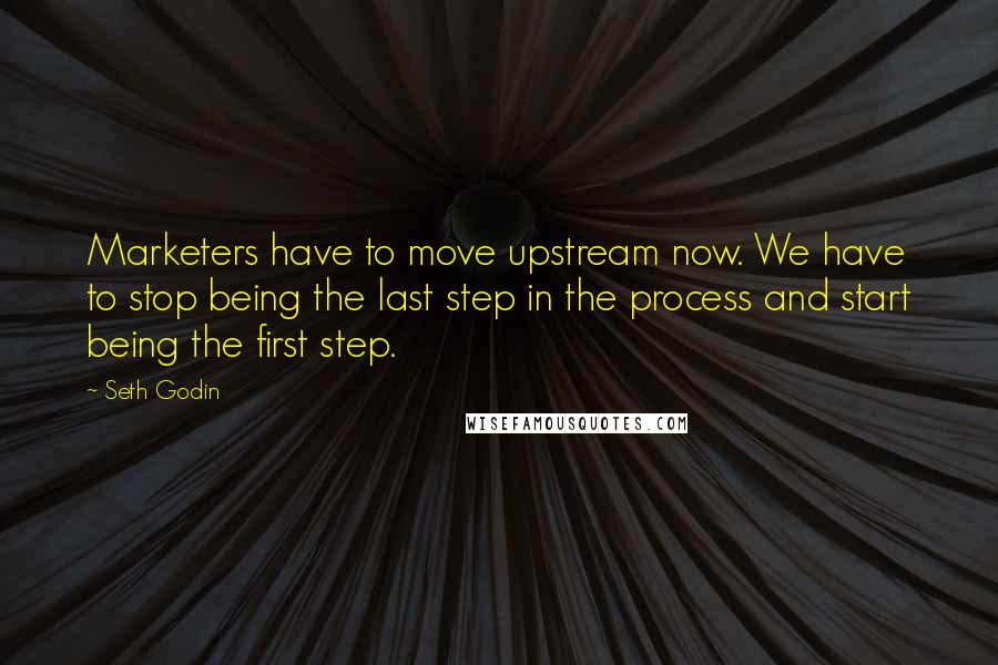 Seth Godin Quotes: Marketers have to move upstream now. We have to stop being the last step in the process and start being the first step.