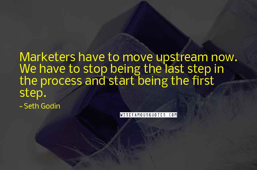 Seth Godin Quotes: Marketers have to move upstream now. We have to stop being the last step in the process and start being the first step.