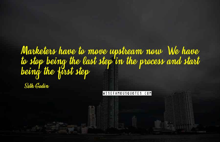 Seth Godin Quotes: Marketers have to move upstream now. We have to stop being the last step in the process and start being the first step.