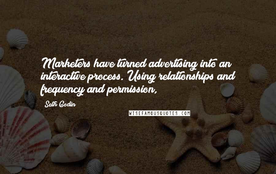 Seth Godin Quotes: Marketers have turned advertising into an interactive process. Using relationships and frequency and permission,