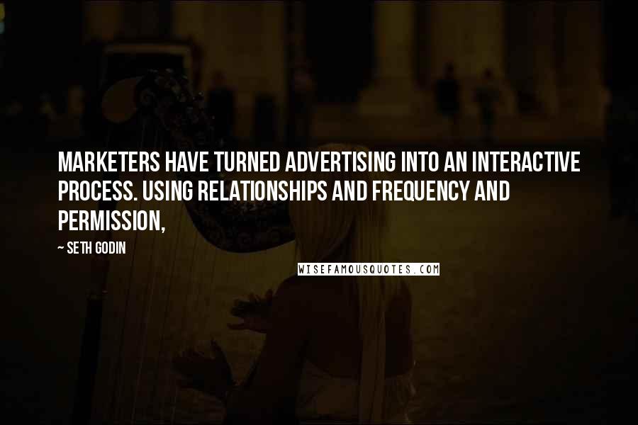 Seth Godin Quotes: Marketers have turned advertising into an interactive process. Using relationships and frequency and permission,