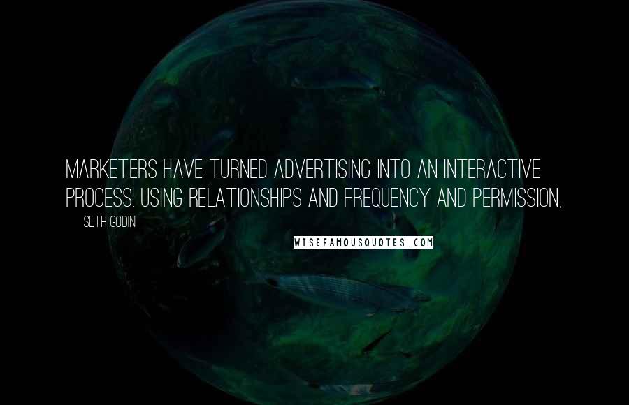 Seth Godin Quotes: Marketers have turned advertising into an interactive process. Using relationships and frequency and permission,