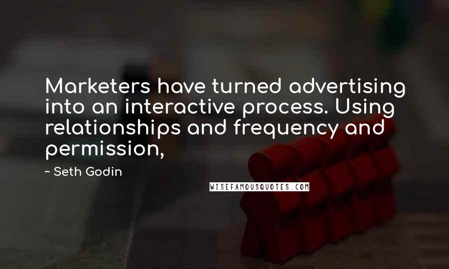 Seth Godin Quotes: Marketers have turned advertising into an interactive process. Using relationships and frequency and permission,