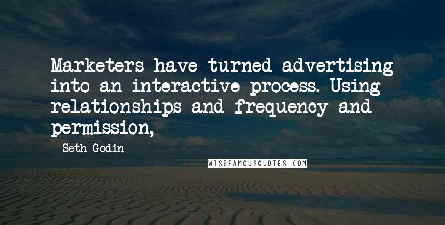 Seth Godin Quotes: Marketers have turned advertising into an interactive process. Using relationships and frequency and permission,