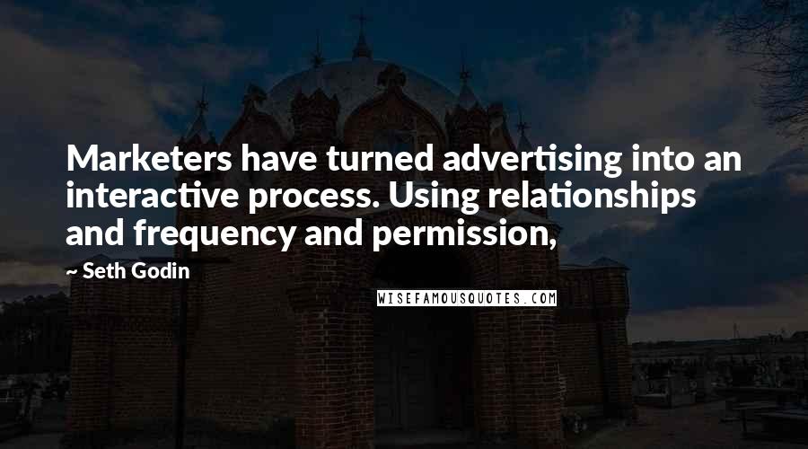 Seth Godin Quotes: Marketers have turned advertising into an interactive process. Using relationships and frequency and permission,