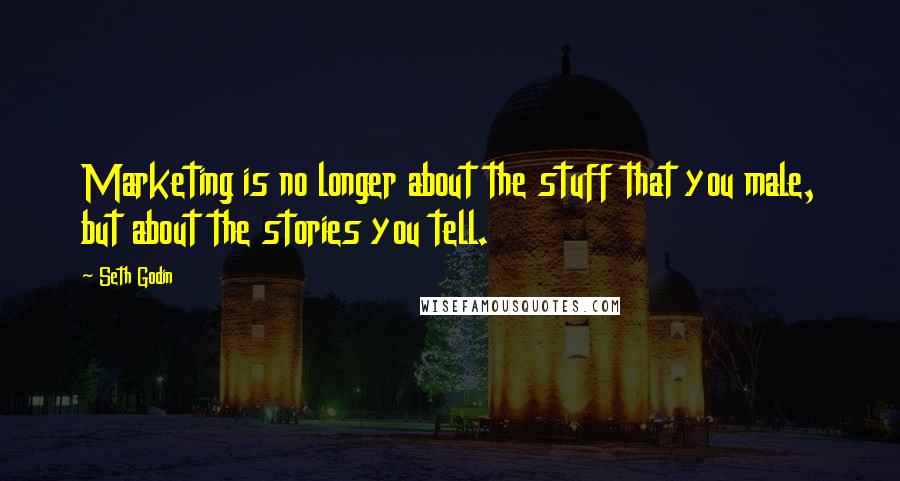 Seth Godin Quotes: Marketing is no longer about the stuff that you male, but about the stories you tell.